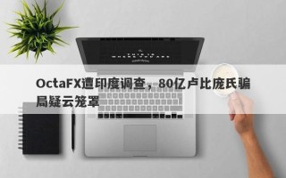 OctaFX遭印度调查，80亿卢比庞氏骗局疑云笼罩