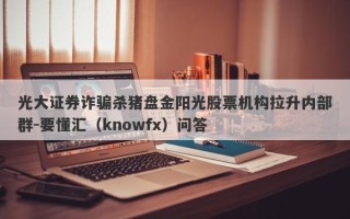 光大证券诈骗杀猪盘金阳光股票机构拉升内部群-要懂汇（knowfx）问答