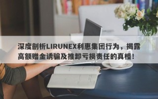 深度剖析LIRUNEX利惠集团行为，揭露高额赠金诱骗及推卸亏损责任的真相！