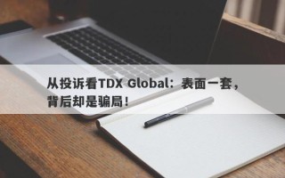 从投诉看TDX Global：表面一套，背后却是骗局！