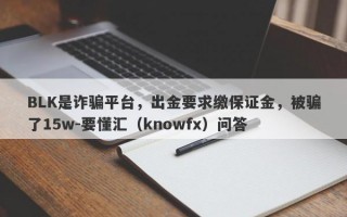 BLK是诈骗平台，出金要求缴保证金，被骗了15w-要懂汇（knowfx）问答