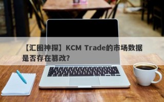 【汇圈神探】KCM Trade的市场数据是否存在篡改？