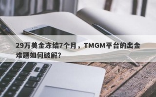 29万美金冻结7个月，TMGM平台的出金难题如何破解？