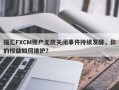 福汇FXCM账户无故关闭事件持续发酵，你的权益如何维护？