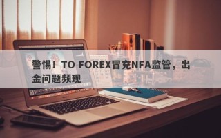 警惕！TO FOREX冒充NFA监管，出金问题频现