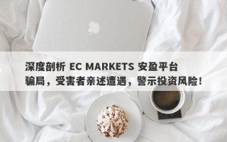 深度剖析 EC MARKETS 安盈平台骗局，受害者亲述遭遇，警示投资风险！