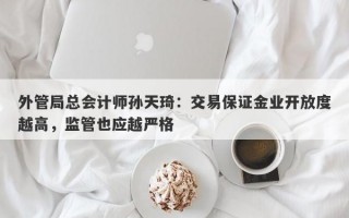 外管局总会计师孙天琦：交易保证金业开放度越高，监管也应越严格