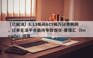 【已解决】8.13晚间ACY稀万证券断网，订单无法平仓最终导致爆仓-要懂汇（knowfx）问答