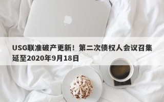 USG联准破产更新！第二次债权人会议召集延至2020年9月18日