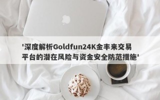 '深度解析Goldfun24K金丰来交易平台的潜在风险与资金安全防范措施'