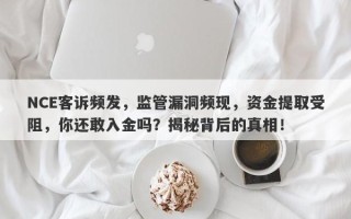 NCE客诉频发，监管漏洞频现，资金提取受阻，你还敢入金吗？揭秘背后的真相！