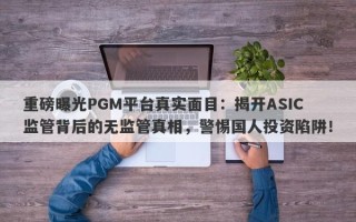 重磅曝光PGM平台真实面目：揭开ASIC监管背后的无监管真相，警惕国人投资陷阱！