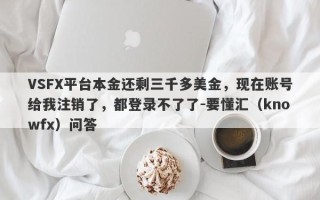 VSFX平台本金还剩三千多美金，现在账号给我注销了，都登录不了了-要懂汇（knowfx）问答