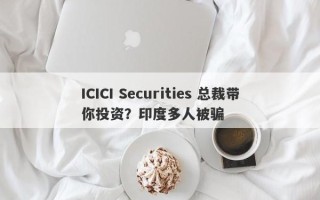 ICICI Securities 总裁带你投资？印度多人被骗