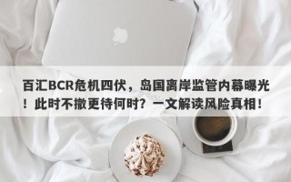 百汇BCR危机四伏，岛国离岸监管内幕曝光！此时不撤更待何时？一文解读风险真相！