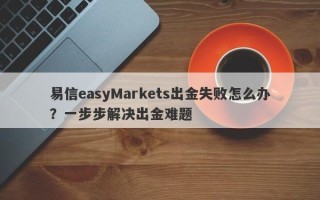 易信easyMarkets出金失败怎么办？一步步解决出金难题