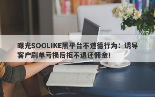 曝光SOOLIKE黑平台不道德行为：诱导客户刷单亏损后拒不退还佣金！