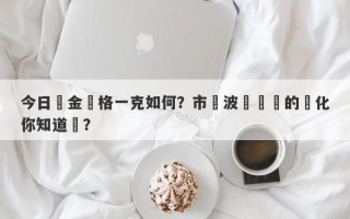 今日黃金價格一克如何？市場波動帶來的變化你知道嗎？