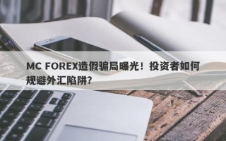 MC FOREX造假骗局曝光！投资者如何规避外汇陷阱？