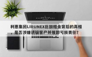 利惠集团LIRUNEX巨额赠金背后的真相，是否涉嫌诱骗客户并推卸亏损责任？