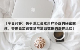 【今日问答】关于泽汇资本用户协议的秘密解读，警惕无监管交易与篡改数据的潜在风险！