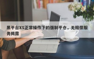 黑平台XS正常操作下的强制平仓，无赔偿服务揭露