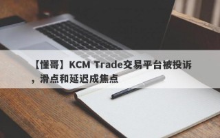 【懂哥】KCM Trade交易平台被投诉，滑点和延迟成焦点
