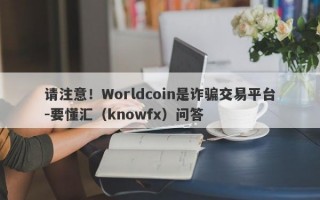 请注意！Worldcoin是诈骗交易平台-要懂汇（knowfx）问答