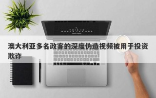 澳大利亚多名政客的深度伪造视频被用于投资欺诈