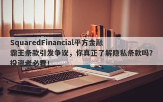 SquaredFinancial平方金融霸王条款引发争议，你真正了解隐私条款吗？投资者必看！