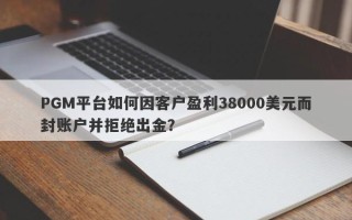 PGM平台如何因客户盈利38000美元而封账户并拒绝出金？