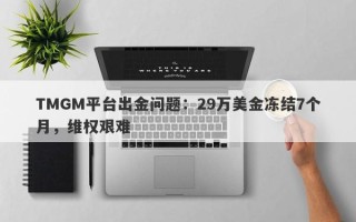 TMGM平台出金问题：29万美金冻结7个月，维权艰难