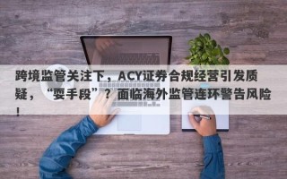 跨境监管关注下，ACY证券合规经营引发质疑，“耍手段”？面临海外监管连环警告风险！