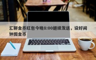 汇聊金币红包今晚8:00继续发送，设好闹钟囤金币