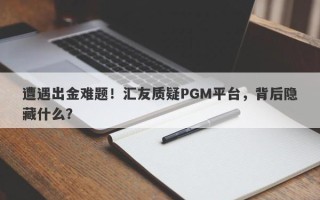 遭遇出金难题！汇友质疑PGM平台，背后隐藏什么？