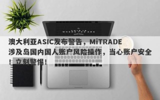 澳大利亚ASIC发布警告，MiTRADE涉及岛国内国人账户风险操作，当心账户安全！立刻警惕！