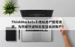 ThinkMarkets不理睬用户提现请求，为何邮件通知后直接关闭账户？