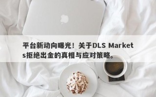 平台新动向曝光！关于DLS Markets拒绝出金的真相与应对策略。