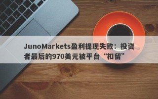 JunoMarkets盈利提现失败：投资者最后的970美元被平台“扣留”