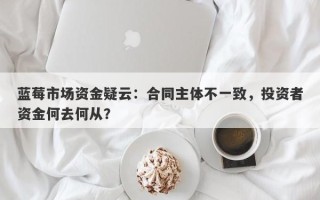 蓝莓市场资金疑云：合同主体不一致，投资者资金何去何从？