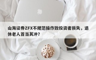 山海证券ZFX不规范操作致投资者损失，退休老人首当其冲？