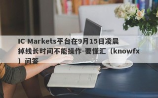 IC Markets平台在9月15日凌晨掉线长时间不能操作-要懂汇（knowfx）问答