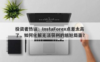 投资者热议：InstaForex点差太高了，如何化解无法获利的尴尬局面？