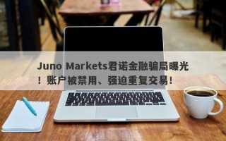 Juno Markets君诺金融骗局曝光！账户被禁用、强迫重复交易！