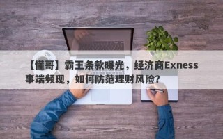 【懂哥】霸王条款曝光，经济商Exness事端频现，如何防范理财风险？