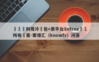 殺豬盤利用冷錢包+黑平台Sntrex詐騙所有積蓄-要懂汇（knowfx）问答