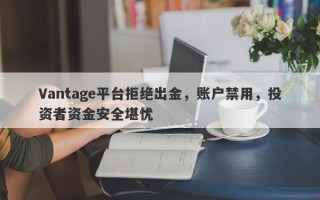 Vantage平台拒绝出金，账户禁用，投资者资金安全堪忧