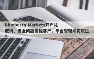 Blueberry Markets开户礼取消、出金问题困扰客户，平台管理如何改进？