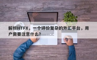 解析HTFX，一个评价复杂的外汇平台，用户需要注意什么？