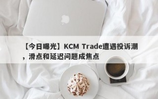 【今日曝光】KCM Trade遭遇投诉潮，滑点和延迟问题成焦点
